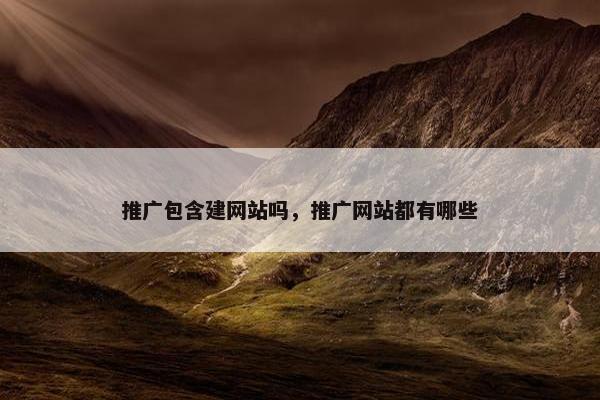 推广包含建网站吗，推广网站都有哪些