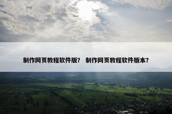 制作网页教程软件版？ 制作网页教程软件版本？