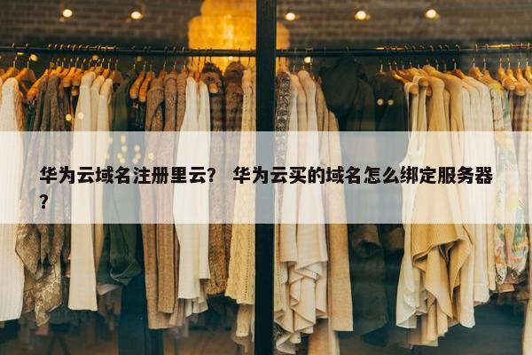 华为云域名注册里云？ 华为云买的域名怎么绑定服务器？