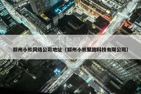 郑州小熊网络公司地址（郑州小熊聚趣科技有限公司）
