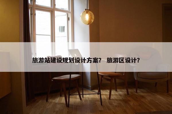 旅游站建设规划设计方案？ 旅游区设计？