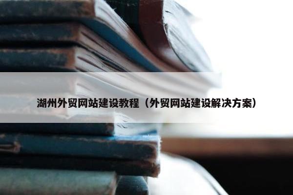湖州外贸网站建设教程（外贸网站建设解决方案）