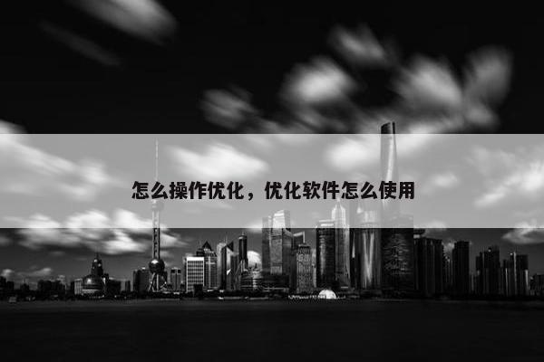 怎么操作优化，优化软件怎么使用