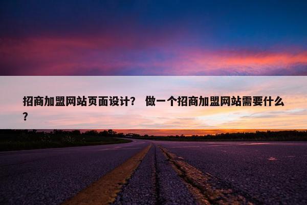 招商加盟网站页面设计？ 做一个招商加盟网站需要什么？