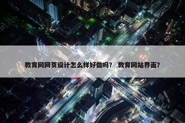 教育网网页设计怎么样好做吗？ 教育网站界面？
