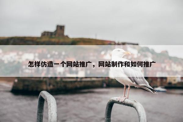怎样仿造一个网站推广，网站制作和如何推广
