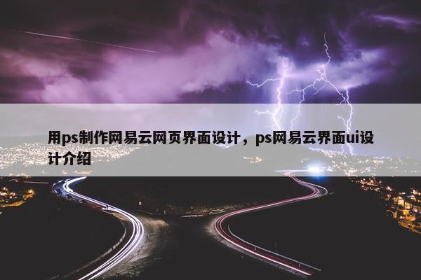 用ps制作网易云网页界面设计，ps网易云界面ui设计介绍