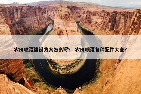 农田喷灌建设方案怎么写？ 农田喷灌各种配件大全？