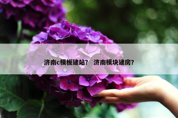 济南c模板建站？ 济南模块建房？