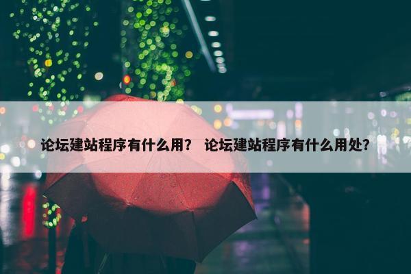 论坛建站程序有什么用？ 论坛建站程序有什么用处？