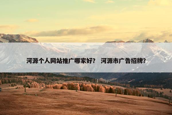河源个人网站推广哪家好？ 河源市广告招牌？