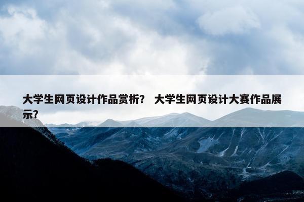 大学生网页设计作品赏析？ 大学生网页设计大赛作品展示？