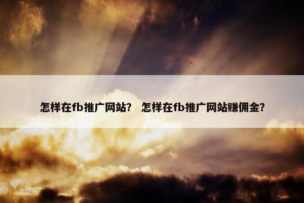 怎样在fb推广网站？ 怎样在fb推广网站赚佣金？