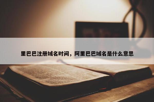 里巴巴注册域名时间，阿里巴巴域名是什么意思