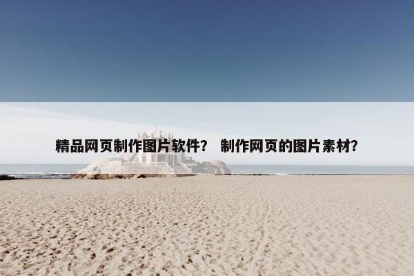 精品网页制作图片软件？ 制作网页的图片素材？