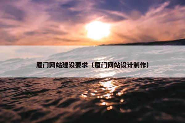 厦门网站建设要求（厦门网站设计制作）