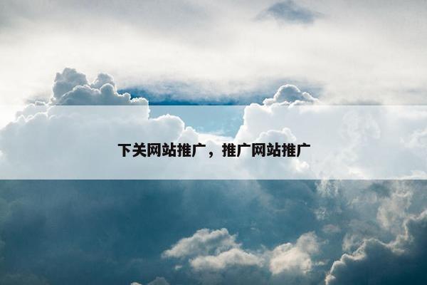 下关网站推广，推广网站推广