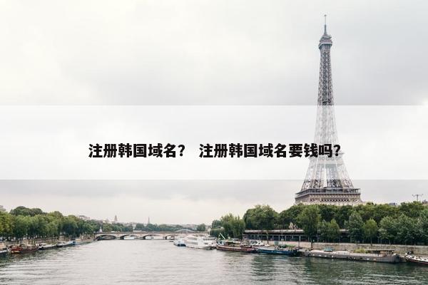 注册韩国域名？ 注册韩国域名要钱吗？