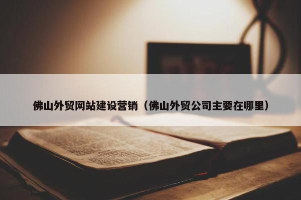 佛山外贸网站建设营销（佛山外贸公司主要在哪里）