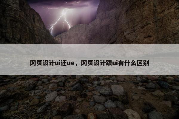 网页设计ui还ue，网页设计跟ui有什么区别