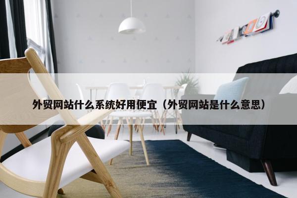 外贸网站什么系统好用便宜（外贸网站是什么意思）