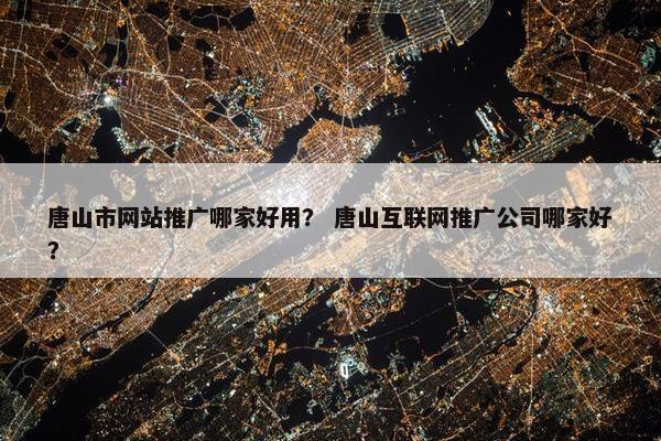 唐山市网站推广哪家好用？ 唐山互联网推广公司哪家好？