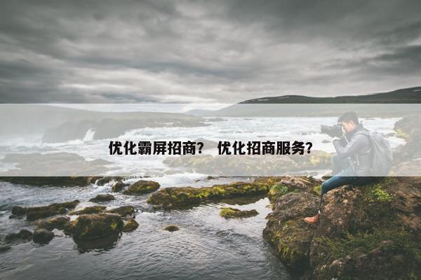 优化霸屏招商？ 优化招商服务？