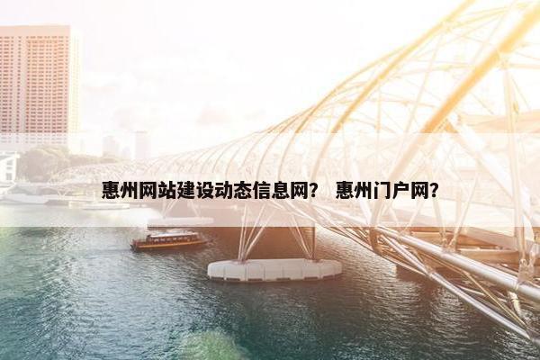 惠州网站建设动态信息网？ 惠州门户网？