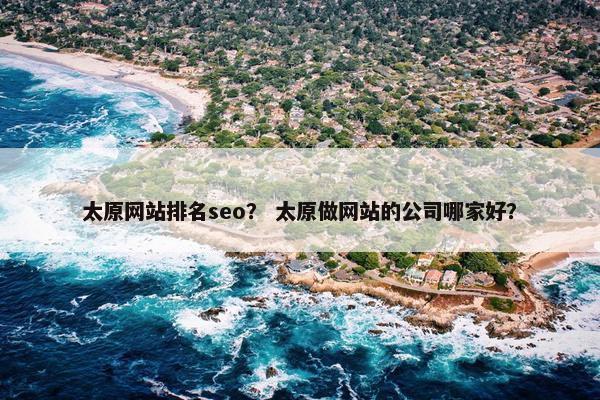 太原网站排名seo？ 太原做网站的公司哪家好？