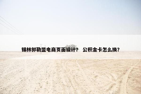 锡林郭勒盟电商页面设计？ 公积金卡怎么换？