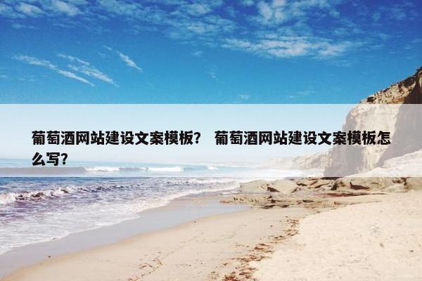 葡萄酒网站建设文案模板？ 葡萄酒网站建设文案模板怎么写？