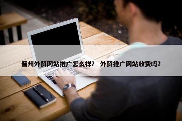 晋州外贸网站推广怎么样？ 外贸推广网站收费吗？