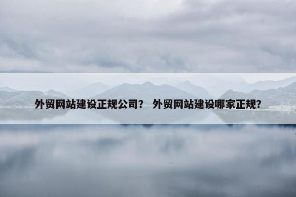外贸网站建设正规公司？ 外贸网站建设哪家正规？
