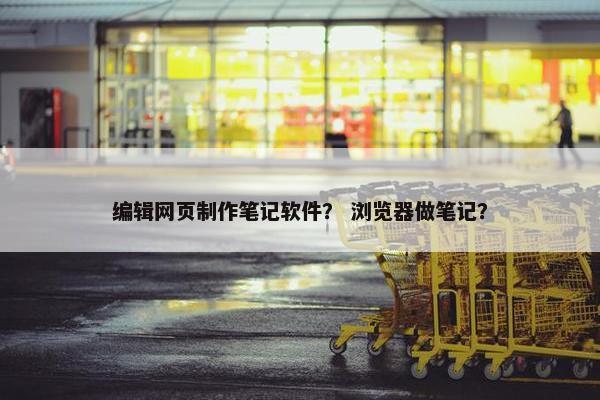 编辑网页制作笔记软件？ 浏览器做笔记？