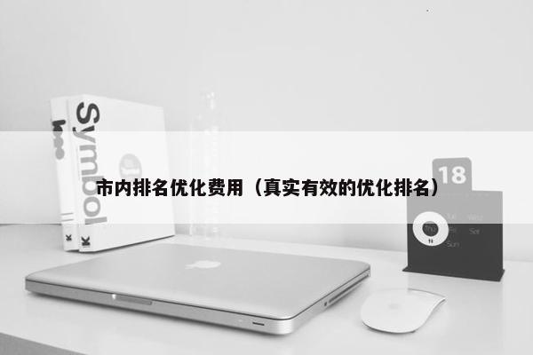 市内排名优化费用（真实有效的优化排名）