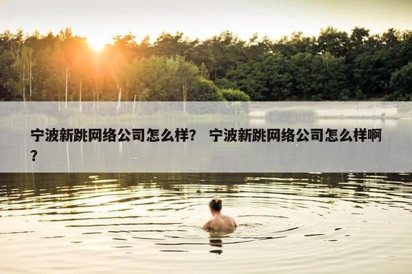 宁波新跳网络公司怎么样？ 宁波新跳网络公司怎么样啊？