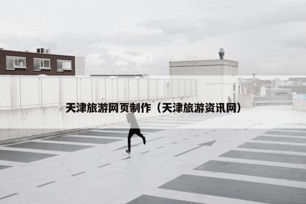 天津旅游网页制作（天津旅游资讯网）