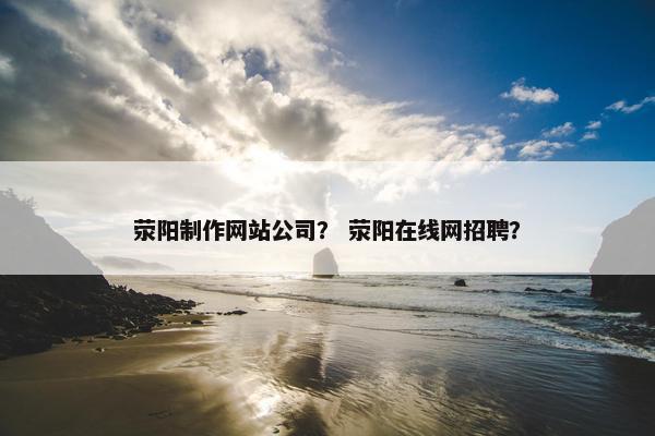 荥阳制作网站公司？ 荥阳在线网招聘？