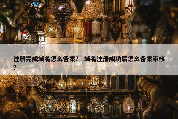 注册完成域名怎么备案？ 域名注册成功后怎么备案审核？