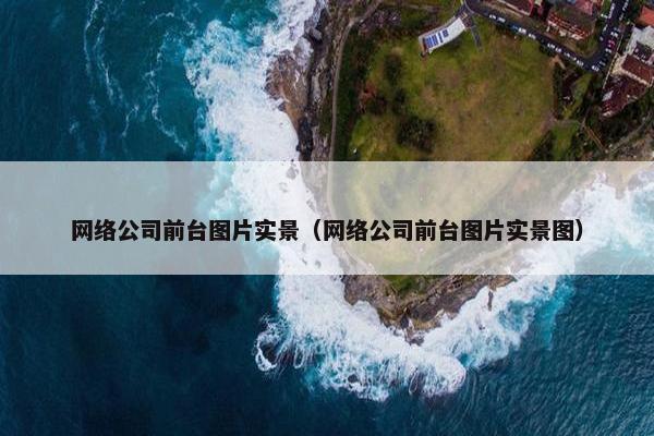 网络公司前台图片实景（网络公司前台图片实景图）