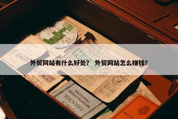 外贸网站有什么好处？ 外贸网站怎么赚钱？