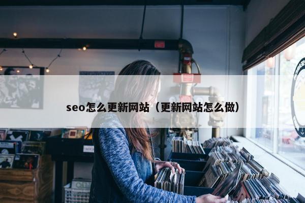 seo怎么更新网站（更新网站怎么做）