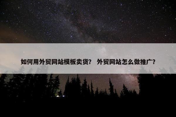 如何用外贸网站模板卖货？ 外贸网站怎么做推广？