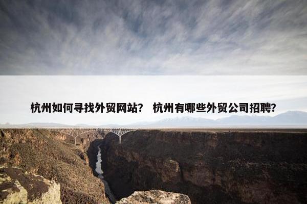 杭州如何寻找外贸网站？ 杭州有哪些外贸公司招聘？