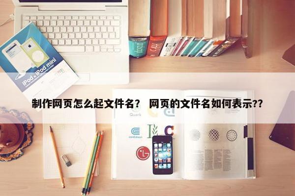 制作网页怎么起文件名？ 网页的文件名如何表示?？