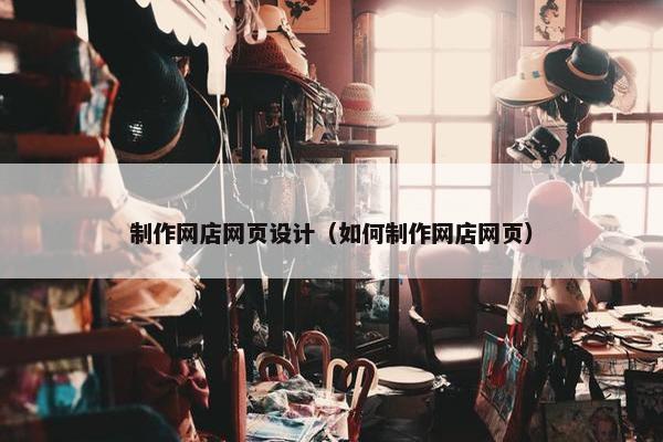制作网店网页设计（如何制作网店网页）
