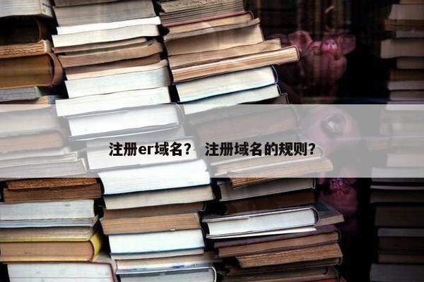 注册er域名？ 注册域名的规则？