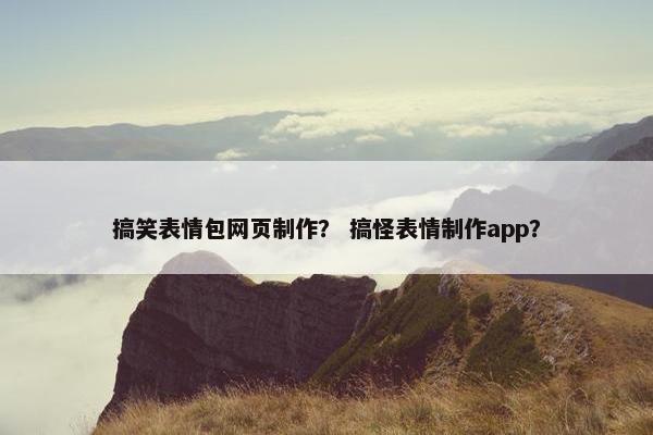 搞笑表情包网页制作？ 搞怪表情制作app？