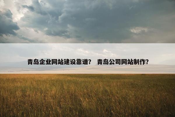 青岛企业网站建设靠谱？ 青岛公司网站制作？
