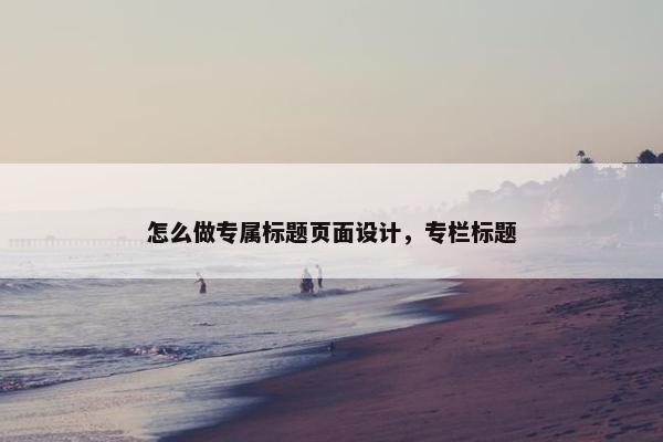 怎么做专属标题页面设计，专栏标题